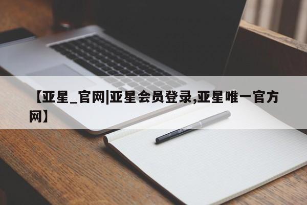 亚星网页 亚星手机版APP下载【亚星_官网|亚星会员登录,亚星唯一官方网】