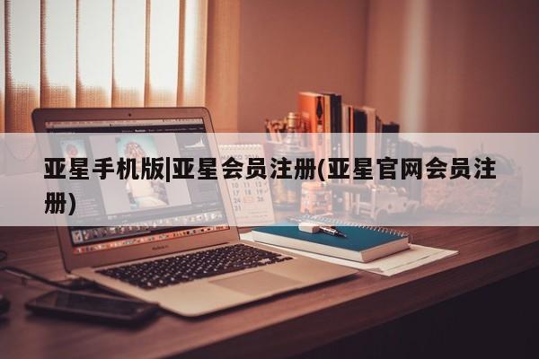 亚星网页 亚星手机版APP下载亚星手机版|亚星会员注册(亚星官网会员注册)