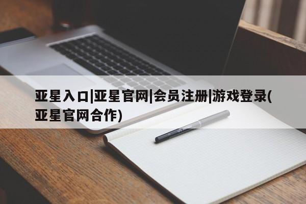 亚星网页 亚星手机版APP下载亚星入口|亚星官网|会员注册|游戏登录(亚星官网合作)