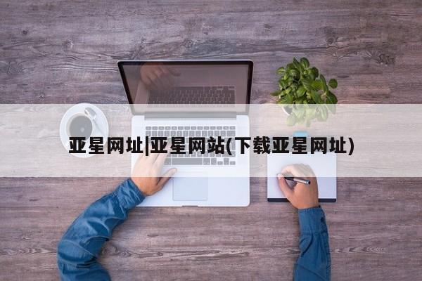 亚星网页 亚星手机版APP下载亚星网址|亚星网站(下载亚星网址)