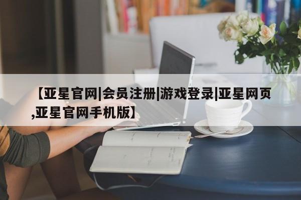 亚星网页 亚星手机版APP下载【亚星官网|会员注册|游戏登录|亚星网页,亚星官网手机版】