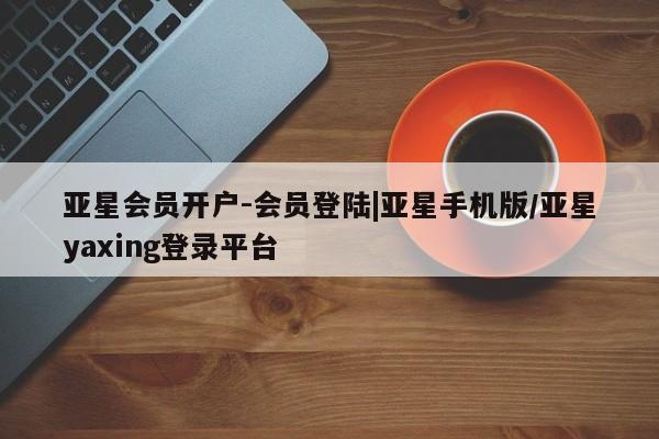 亚星网页 亚星手机版APP下载亚星会员开户-会员登陆|亚星手机版/亚星yaxing登录平台