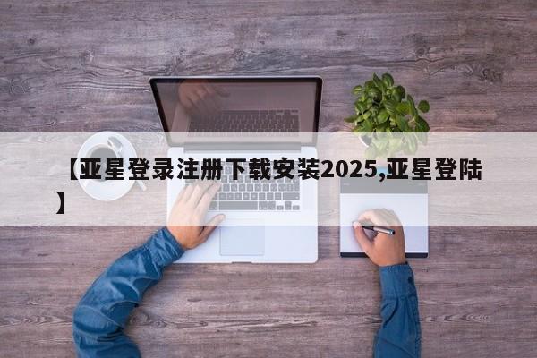 亚星网页 亚星手机版APP下载【亚星登录注册下载安装2025,亚星登陆】