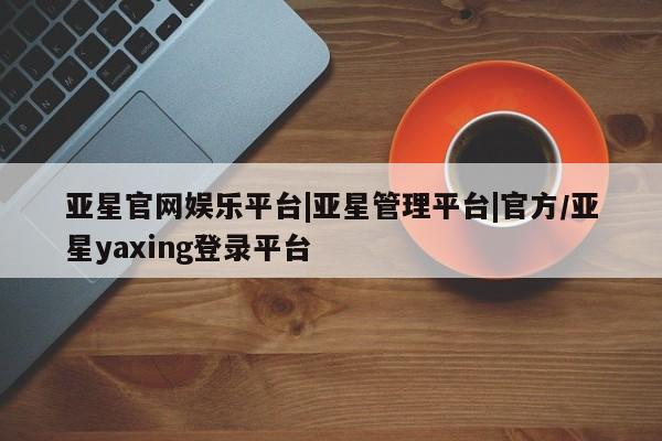 亚星网页 亚星手机版APP下载亚星官网娱乐平台|亚星管理平台|官方/亚星yaxing登录平台
