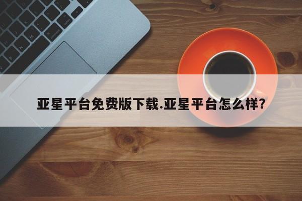亚星网页 亚星手机版APP下载亚星平台免费版下载.亚星平台怎么样？
