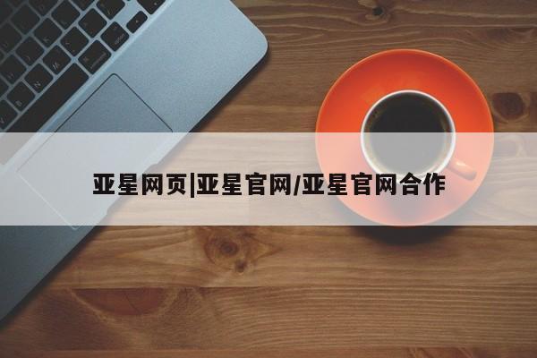 亚星网页 亚星手机版APP下载亚星网页|亚星官网/亚星官网合作