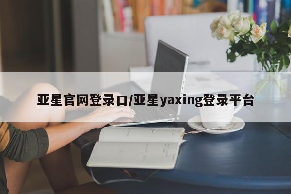 亚星网页 亚星手机版APP下载亚星官网登录口/亚星yaxing登录平台