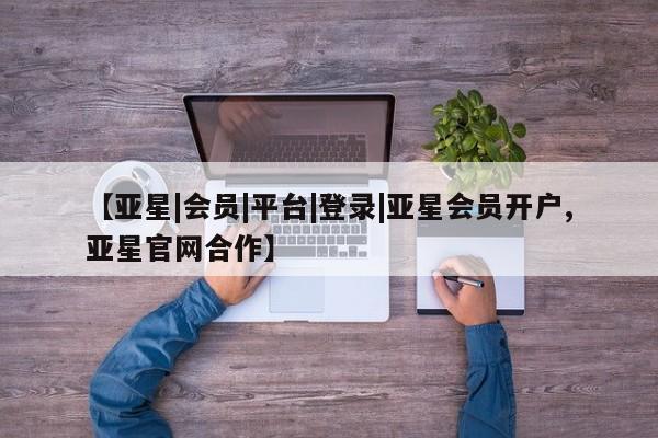 亚星网页 亚星手机版APP下载【亚星|会员|平台|登录|亚星会员开户,亚星官网合作】