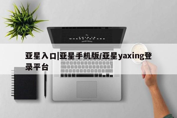 亚星网页 亚星手机版APP下载亚星入口|亚星手机版/亚星yaxing登录平台