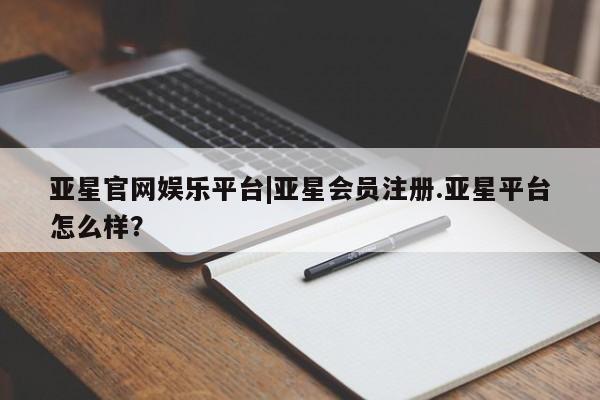 亚星网页 亚星手机版APP下载亚星官网娱乐平台|亚星会员注册.亚星平台怎么样？
