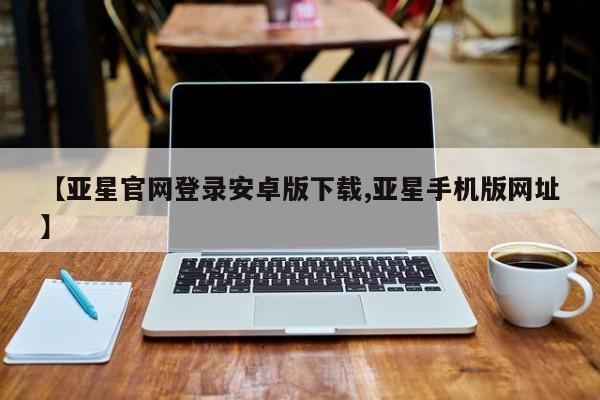 亚星网页 亚星手机版APP下载【亚星官网登录安卓版下载,亚星手机版网址】