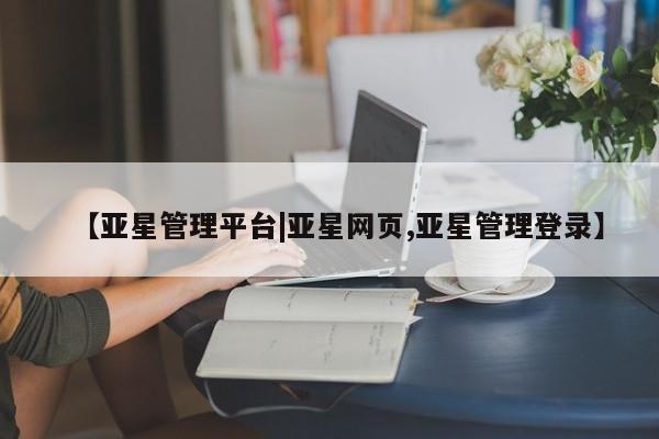 亚星网页 亚星手机版APP下载【亚星管理平台|亚星网页,亚星管理登录】
